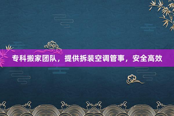 专科搬家团队，提供拆装空调管事，安全高效