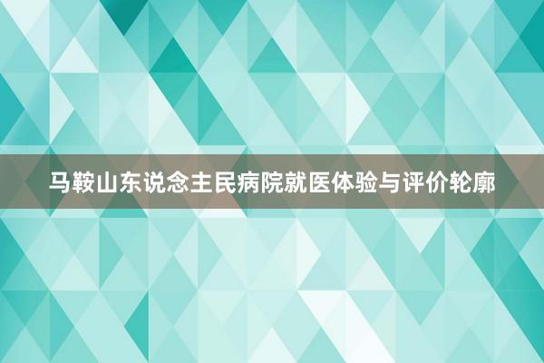 马鞍山东说念主民病院就医体验与评价轮廓