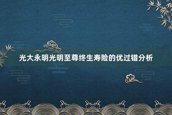 光大永明光明至尊终生寿险的优过错分析